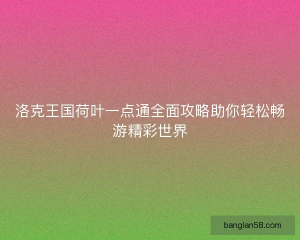 洛克王国荷叶一点通全面攻略助你轻松畅游精彩世界