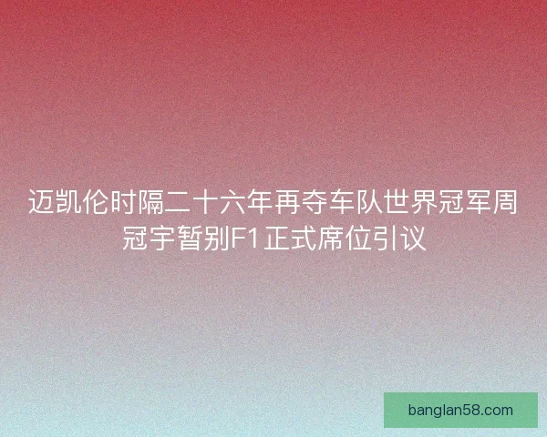迈凯伦时隔二十六年再夺车队世界冠军周冠宇暂别F1正式席位引议