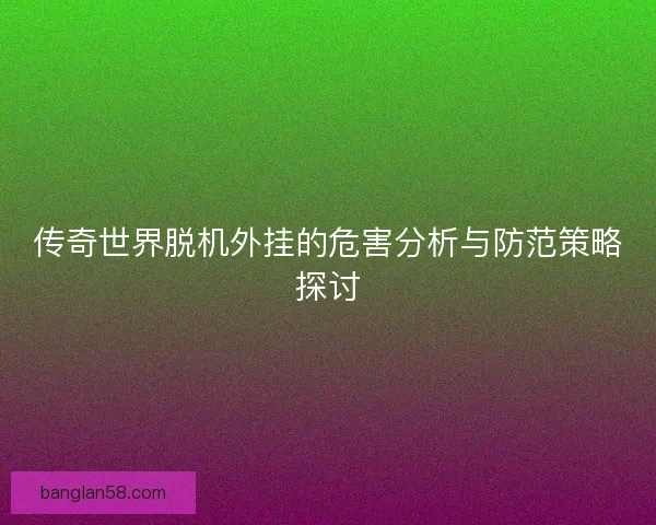 传奇世界脱机外挂的危害分析与防范策略探讨